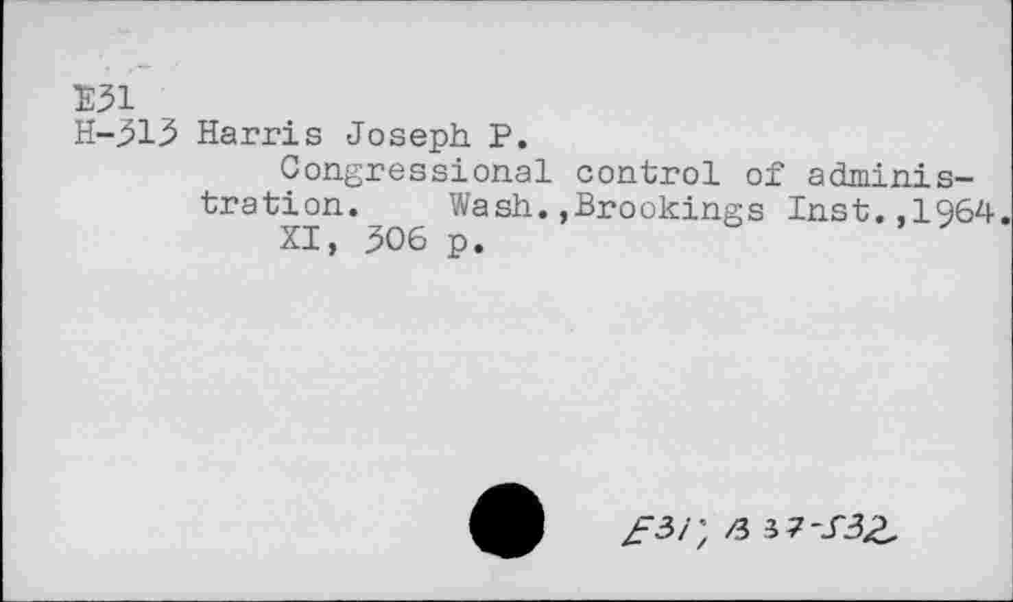 ﻿E31
H-^13 Harris Joseph P.
Congressional control of administration. Wash.,Brookings Inst.,1964.
XI, .506 p.
Z"3/; >3